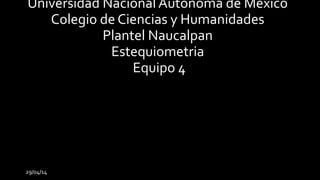 29/04/14
Universidad Nacional Autónoma de México
Colegio de Ciencias y Humanidades
Plantel Naucalpan
Estequiometria
Equipo 4
 