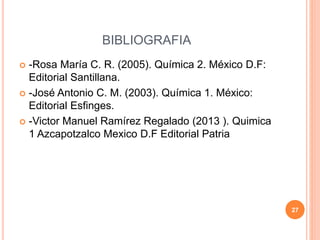 BIBLIOGRAFIA
 -Rosa María C. R. (2005). Química 2. México D.F:
Editorial Santillana.
 -José Antonio C. M. (2003). Química 1. México:
Editorial Esfinges.
 -Victor Manuel Ramírez Regalado (2013 ). Quimica
1 Azcapotzalco Mexico D.F Editorial Patria
27
 
