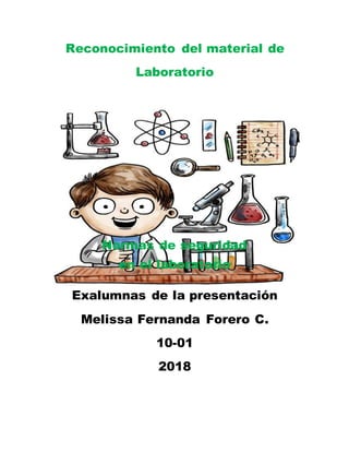 Reconocimiento del material de
Laboratorio
Exalumnas de la presentación
Melissa Fernanda Forero C.
10-01
2018
Normas de seguridad
en el laboratorio
 