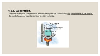 4.1.3. Evaporación.
Consiste en separar componentes mediante evaporación cuando solo un componente es de interés.
Se puede hacer por calentamiento o presión reducida.
 