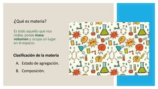 ¿Qué es materia?
Es todo aquello que nos
rodea, posee masa,
volumen y ocupa un lugar
en el espacio.
A. Estado de agregación.
B. Composición.
Clasificación de la materia
 