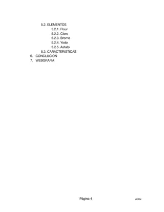 5.2. ELEMENTOS 

5.2.1. Flour 

5.2.2. Cloro 

5.2.3. Bromo 

5.2.4. Yodo

5.2.5. Astato

5.3. CARACTERISTICAS 

6. CONCLUCION 

7. WEBGRAFIA 

Página 4 MEEM
 