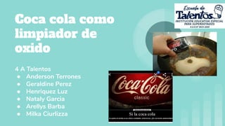 Coca cola como
limpiador de
oxido
4 A Talentos
● Anderson Terrones
● Geraldine Perez
● Henriquez Luz
● Nataly Garcia
● Arellys Barba
● Milka Ciurlizza
 