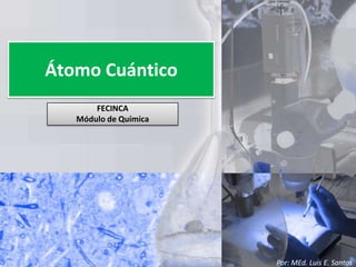 Átomo Cuántico FECINCA Módulo de Química Por: MEd. Luis E. Santos 