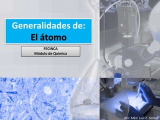 Generalidades de:El átomo FECINCA Módulo de Química Por: MEd. Luis E. Santos 