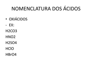 NOMENCLATURA DOS ÁCIDOS
• OXIÁCIDOS
- EX:
H2CO3
HNO2
H2SO4
HClO
HBrO4
 