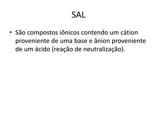 SAL
• São compostos iônicos contendo um cátion
proveniente de uma base e ânion proveniente
de um ácido (reação de neutralização).
 