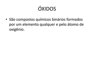 ÓXIDOS
• São compostos químicos binários formados
por um elemento qualquer e pelo átomo de
oxigênio.
 