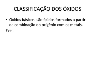 CLASSIFICAÇÃO DOS ÓXIDOS
• Óxidos básicos: são óxidos formados a partir
da combinação do oxigênio com os metais.
Exs:
 