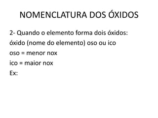 NOMENCLATURA DOS ÓXIDOS
2- Quando o elemento forma dois óxidos:
óxido (nome do elemento) oso ou ico
oso = menor nox
ico = maior nox
Ex:
 