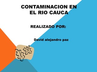 CONTAMINACION EN
EL RIO CAUCA
REALIZADO POR:
David alejandro paz
 