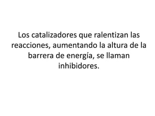 Los catalizadores que ralentizan las
reacciones, aumentando la altura de la
barrera de energía, se llaman
inhibidores.
 