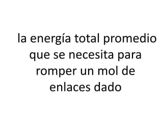 la energía total promedio
que se necesita para
romper un mol de
enlaces dado
 