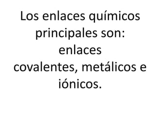 Los enlaces químicos
principales son:
enlaces
covalentes, metálicos e
iónicos.
 
