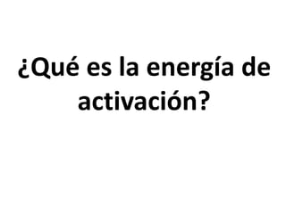¿Qué es la energía de
activación?
 