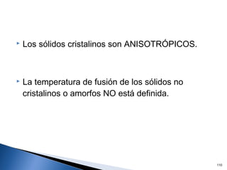  Los sólidos cristalinos son ANISOTRÓPICOS.
 La temperatura de fusión de los sólidos no
cristalinos o amorfos NO está definida.
110
 