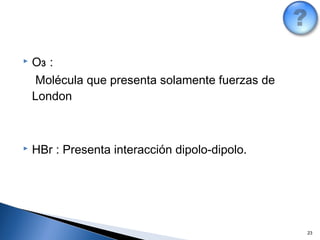  O3 :
Molécula que presenta solamente fuerzas de
London
 HBr : Presenta interacción dipolo-dipolo.
23
 