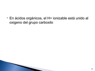  En ácidos orgánicos, el H+ ionizable está unido al
oxigeno del grupo carboxilo
79
 