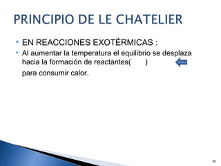  EN REACCIONES EXOTÉRMICAS :
 Al aumentar la temperatura el equilibrio se desplaza
hacia la formación de reactantes( )
para consumir calor.
36
 