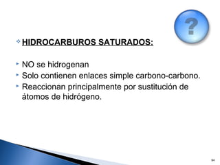  HIDROCARBUROS SATURADOS:
 NO se hidrogenan
 Solo contienen enlaces simple carbono-carbono.
 Reaccionan principalmente por sustitución de
átomos de hidrógeno.
94
 