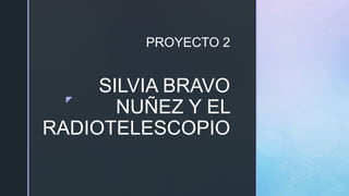 z
SILVIA BRAVO
NUÑEZ Y EL
RADIOTELESCOPIO
PROYECTO 2
 
