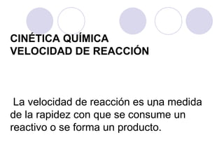 CINÉTICA QUÍMICA VELOCIDAD DE REACCIÓN  La velocidad de reacción es una medida de la rapidez con que se consume un reactivo o se forma un producto. . 