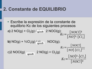 Escribe la expresión de la constante de equilibrio Kc de los siguientes procesos a )  2 NO(g) + Cl 2 (g)     2 NOCl(g); b)  NO(g) +  ½ Cl 2 (g)     NOCl(g); c)2 NOCl(g)  2 NO(g) + Cl 2 (g)‏ 2. Constante de EQUILIBRIO 