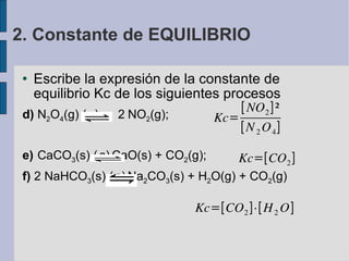 Escribe la expresión de la constante de equilibrio Kc de los siguientes procesos d)  N 2 O 4 (g)     2  NO 2 (g);  e)  CaCO 3 (s)   CaO(s) + CO 2 (g);  f)  2 NaHCO 3 (s)   Na 2 CO 3 (s) + H 2 O(g) + CO 2 (g)‏ 2. Constante de EQUILIBRIO 