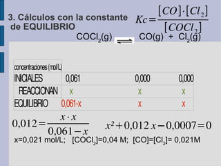 COCl 2 (g)  CO(g)  +  Cl 2 (g)  x=0,021 mol/L;  [COCl 2 ]=0,04 M;  [CO]=[Cl 2 ]= 0,021M 3. Cálculos con la constante  de EQUILIBRIO 