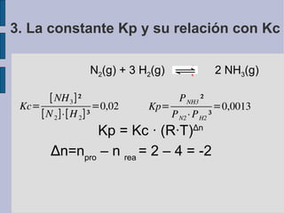 N 2 (g) + 3 H 2 (g)     2 NH 3 (g)‏ Kp = Kc · (R·T) ∆ n ∆ n=n pro  – n  rea  = 2 – 4 = -2 3. La constante Kp y su relación con Kc 