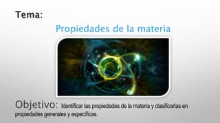 Propiedades de la materia
Objetivo: Identificar las propiedades de la materia y clasificarlas en
propiedades generales y específicas.
 