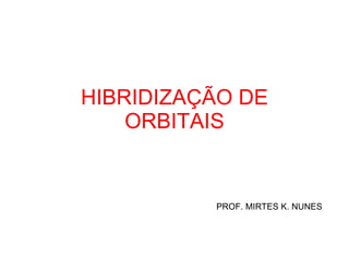 HIBRIDIZAÇÃO DE ORBITAIS PROF. MIRTES K. NUNES 