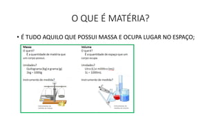 O QUE É MATÉRIA?
• É TUDO AQUILO QUE POSSUI MASSA E OCUPA LUGAR NO ESPAÇO;
 