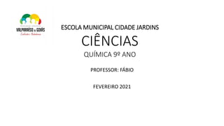 ESCOLA MUNICIPAL CIDADE JARDINS
CIÊNCIAS
QUÍMICA 9º ANO
PROFESSOR: FÁBIO
FEVEREIRO 2021
 