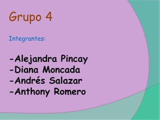 Grupo 4
Integrantes:
-Alejandra Pincay
-Diana Moncada
-Andrés Salazar
-Anthony Romero
 