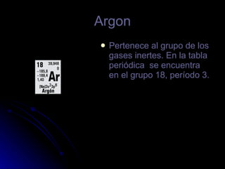Argon Pertenece al grupo de los gases inertes. En la tabla periódica  se encuentra en el grupo 18, período 3. 