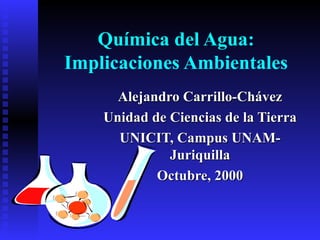 Química del Agua: Implicaciones Ambientales Alejandro Carrillo-Chávez Unidad de Ciencias de la Tierra UNICIT, Campus UNAM-Juriquilla Octubre, 2000 