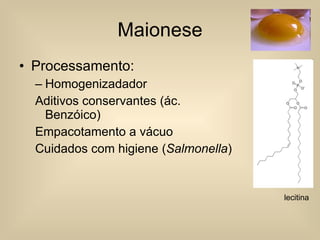 Maionese Processamento: Homogenizadador Aditivos conservantes (ác. Benzóico) Empacotamento a vácuo Cuidados com higiene ( Salmonella ) lecitina 