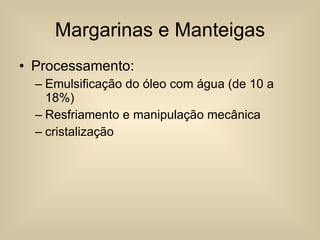 Margarinas e Manteigas Processamento: Emulsificação do óleo com água (de 10 a 18%) Resfriamento e manipulação mecânica cristalização 