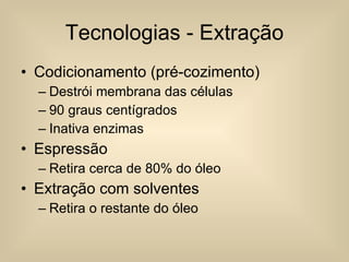 Tecnologias - Extração Codicionamento (pré-cozimento) Destrói membrana das células 90 graus centígrados Inativa enzimas Espressão Retira cerca de 80% do óleo Extração com solventes Retira o restante do óleo 