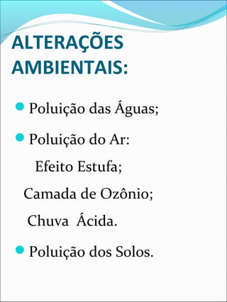 ALTERAÇÕES
AMBIENTAIS:
Poluição das Águas;
Poluição do Ar:
Efeito Estufa;
Camada de Ozônio;
Chuva Ácida.
Poluição dos Solos.
 