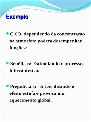 O CO2 dependendo da concentração
na atmosfera poderá desempenhar
funções:
Benéficas: Estimulando o processo
fotossintético.
Prejudiciais: Intensificando o
efeito estufa e provocando
aquecimento global.
ExemploExemplo
 