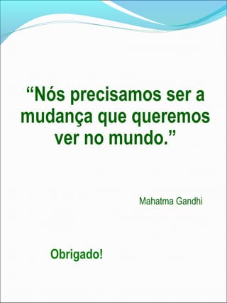 “Nós precisamos ser a
mudança que queremos
ver no mundo.”
Mahatma Gandhi
Obrigado!
 