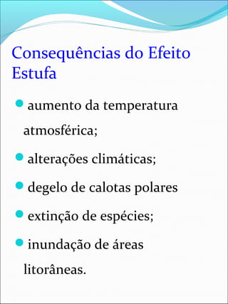 Consequências do Efeito
Estufa
aumento da temperatura
atmosférica;
alterações climáticas;
degelo de calotas polares
extinção de espécies;
inundação de áreas
litorâneas.
 