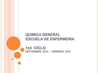 QUIMICA GENERAL
ESCUELA DE ENFERMERIA

1ER CICLO
SEPTIEMBRE 2013 - FEBRERO 2014

 