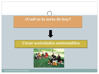 ALEYDA MONTAÑEZ PALENCIA
¿Cuál es la meta de hoy?
Crear sociedades sustentables
 