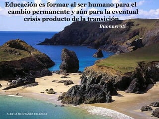 ALEYDA MONTAÑEZ PALENCIA
Educación es formar al ser humano para el
cambio permanente y aún para la eventual
crisis producto de la transición.
Buonarroti
 