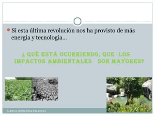 Si esta última revolución nos ha provisto de más
energía y tecnología…
¿ Qué está ocurriendo, Que los
impactos ambientales son mayores?
ALEYDA MONTAÑEZ PALENCIA
 
