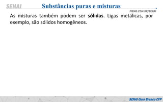As misturas também podem ser sólidas. Ligas metálicas, por
exemplo, são sólidos homogêneos.
Substâncias puras e misturas
 