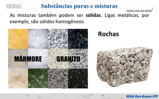As misturas também podem ser sólidas. Ligas metálicas, por
exemplo, são sólidos homogêneos.
Substâncias puras e misturas
Rochas
 